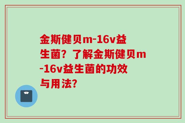 金斯健贝m-16v益生菌?了解金斯健贝m-16v益生菌的功效与用法? 金斯健贝m-16v益生菌?了解金斯健贝m-16v益生菌的功效与用法?