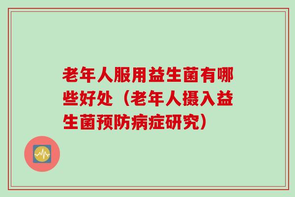 老年人服用益生菌有哪些好处(老年人摄入益生菌症研究) 老年人服用益生菌有哪些好处(老年人摄入益生菌症研究)
