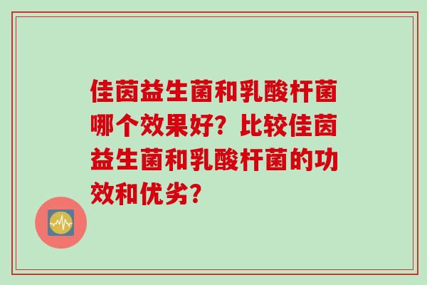 佳茵益生菌和乳酸杆菌哪个效果好？比较佳茵益生菌和乳酸杆菌的功效和优劣？