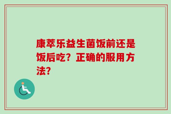 康萃乐益生菌饭前还是饭后吃?正确的服用方法? 康萃乐益生菌饭前还是饭后吃?正确的服用方法?