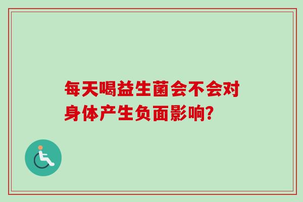 每天喝益生菌会不会对身体产生负面影响？