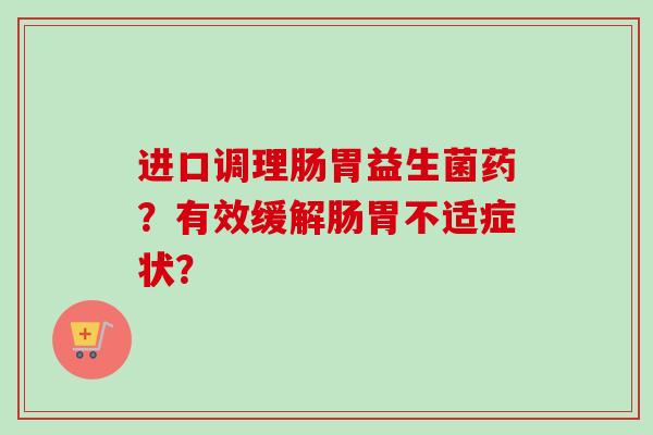进口调理肠胃益生菌药?有效缓解肠胃不适症状? 进口调理肠胃益生菌药?有效缓解肠胃不适症状?