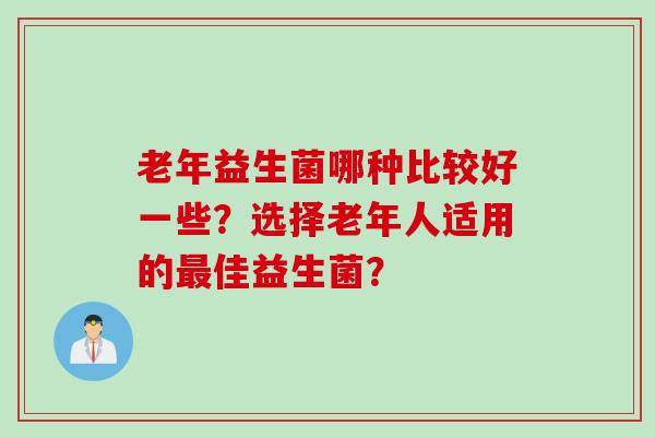 老年益生菌哪种比较好一些？选择老年人适用的佳益生菌？
