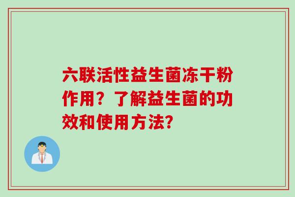 六联活性益生菌冻干粉作用?了解益生菌的功效和使用方法? 六联活性益生菌冻干粉作用?了解益生菌的功效和使用方法?