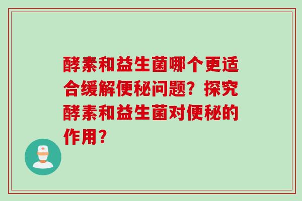酵素和益生菌哪个更适合缓解问题?探究酵素和益生菌对的作用? 酵素和益生菌哪个更适合缓解问题?探究酵素和益生菌对的作用?