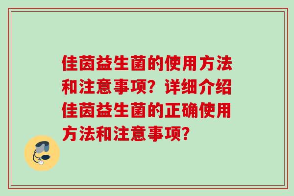佳茵益生菌的使用方法和注意事项?详细介绍佳茵益生菌的正确使用方法和注意事项? 佳茵益生菌的使用方法和注意事项?详细介绍佳茵益生菌的正确使用方法和注意事项?