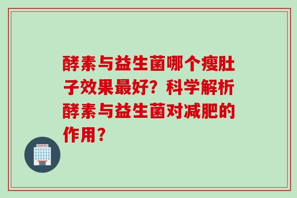酵素与益生菌哪个瘦肚子效果好?科学解析酵素与益生菌对的作用? 酵素与益生菌哪个瘦肚子效果好?科学解析酵素与益生菌对的作用?