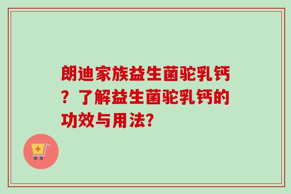 朗迪家族益生菌驼乳钙?了解益生菌驼乳钙的功效与用法? 朗迪家族益生菌驼乳钙?了解益生菌驼乳钙的功效与用法?