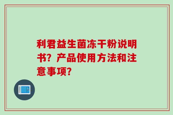 利君益生菌冻干粉说明书?产品使用方法和注意事项? 利君益生菌冻干粉说明书?产品使用方法和注意事项?