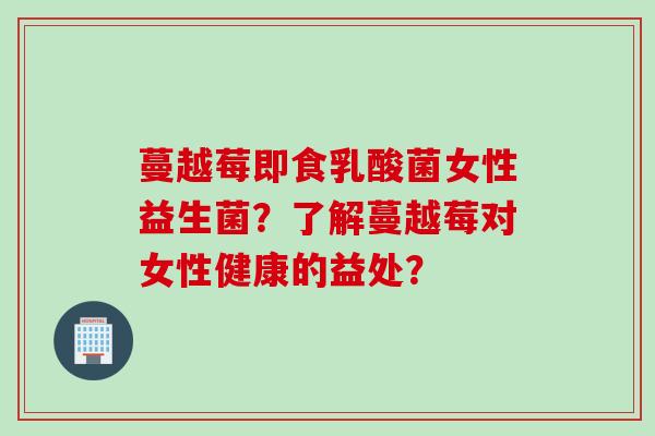 蔓越莓即食乳酸菌女性益生菌?了解蔓越莓对女性健康的益处? 蔓越莓即食乳酸菌女性益生菌?了解蔓越莓对女性健康的益处?