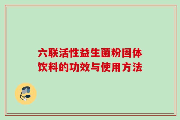 六联活性益生菌粉固体饮料的功效与使用方法 六联活性益生菌粉固体饮料的功效与使用方法
