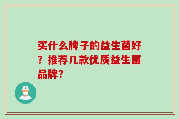 买什么牌子的益生菌好?推荐几款优质益生菌品牌? 买什么牌子的益生菌好?推荐几款优质益生菌品牌?