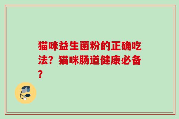 猫咪益生菌粉的正确吃法?猫咪肠道健康必备? 猫咪益生菌粉的正确吃法?猫咪肠道健康必备?