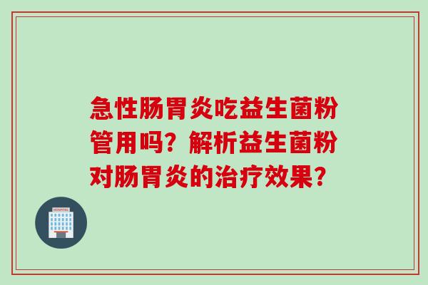 急性肠吃益生菌粉管用吗？解析益生菌粉对肠的效果？