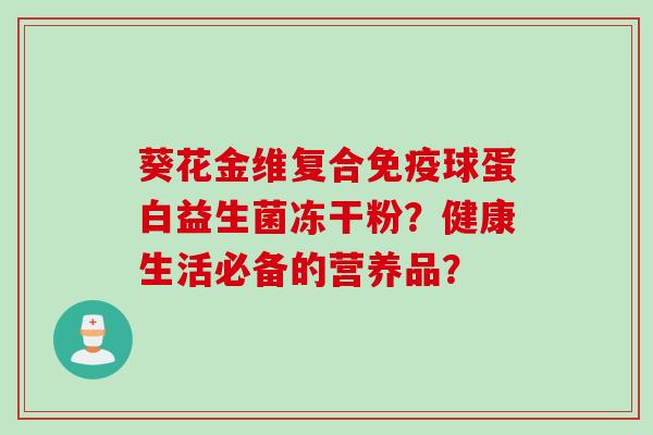 葵花金维复合球蛋白益生菌冻干粉？健康生活必备的营养品？