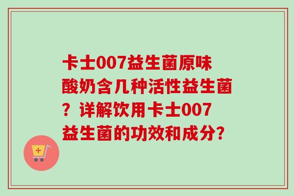卡士007益生菌原味酸奶含几种活性益生菌?详解饮用卡士007益生菌的功效和成分? 卡士007益生菌原味酸奶含几种活性益生菌?详解饮用卡士007益生菌的功效和成分?