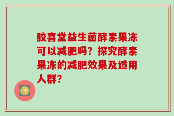 胶喜堂益生菌酵素果冻可以吗?探究酵素果冻的效果及适用人群? 胶喜堂益生菌酵素果冻可以吗?探究酵素果冻的效果及适用人群?