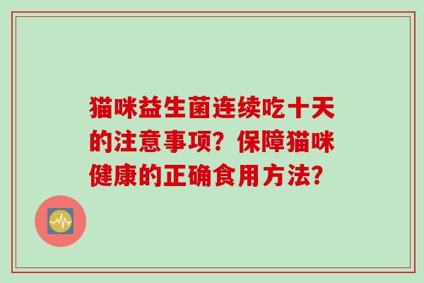 猫咪益生菌连续吃十天的注意事项?保障猫咪健康的正确食用方法? 猫咪益生菌连续吃十天的注意事项?保障猫咪健康的正确食用方法?
