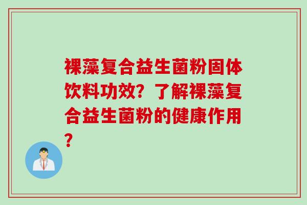 裸藻复合益生菌粉固体饮料功效？了解裸藻复合益生菌粉的健康作用？