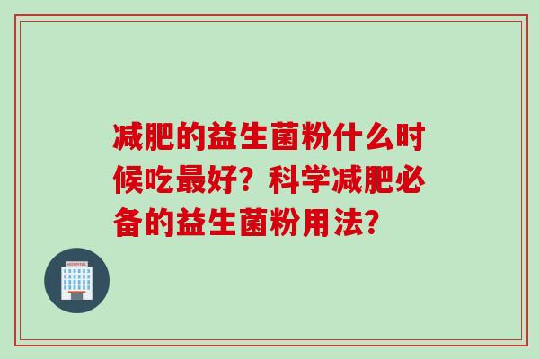 的益生菌粉什么时候吃好?科学必备的益生菌粉用法? 的益生菌粉什么时候吃好?科学必备的益生菌粉用法?