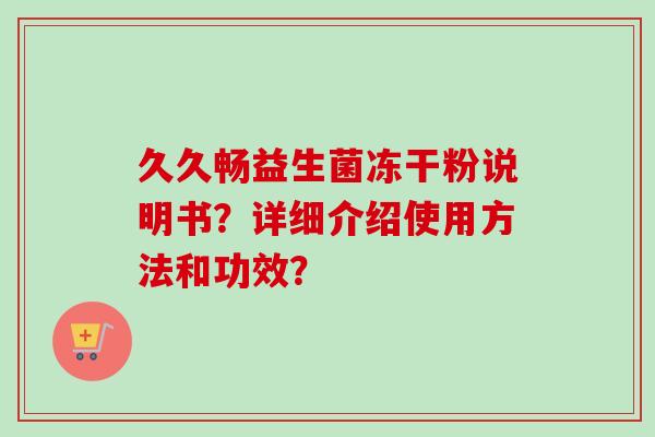 久久畅益生菌冻干粉说明书?详细介绍使用方法和功效? 久久畅益生菌冻干粉说明书?详细介绍使用方法和功效?