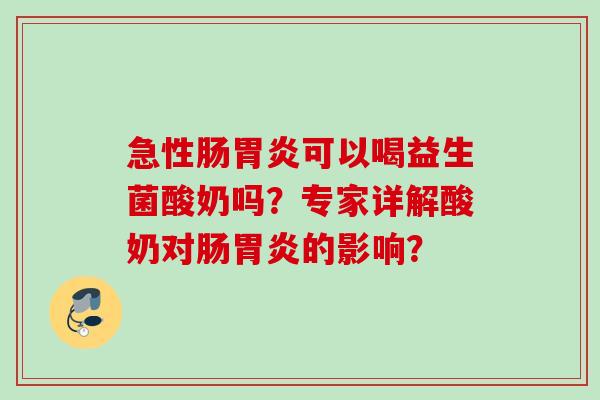 急性肠可以喝益生菌酸奶吗?专家详解酸奶对肠的影响? 急性肠可以喝益生菌酸奶吗?专家详解酸奶对肠的影响?
