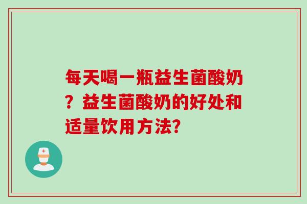 每天喝一瓶益生菌酸奶?益生菌酸奶的好处和适量饮用方法? 每天喝一瓶益生菌酸奶?益生菌酸奶的好处和适量饮用方法?