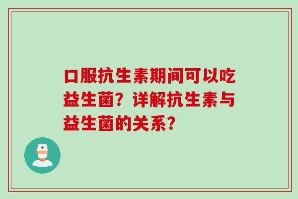 口服抗生素期间可以吃益生菌？详解抗生素与益生菌的关系？