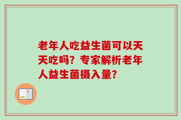 老年人吃益生菌可以天天吃吗?专家解析老年人益生菌摄入量? 老年人吃益生菌可以天天吃吗?专家解析老年人益生菌摄入量?