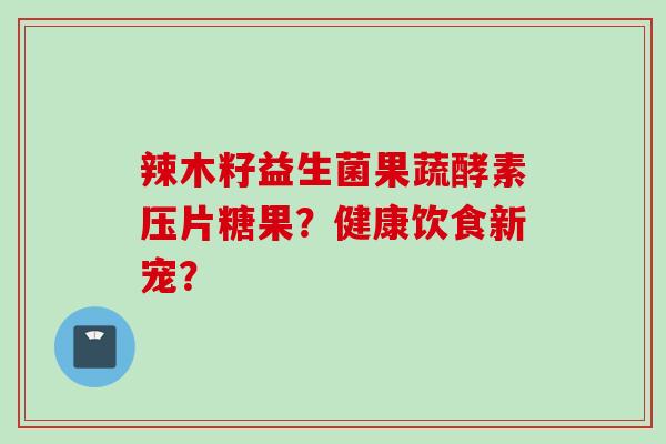 辣木籽益生菌果蔬酵素压片糖果?健康饮食新宠? 辣木籽益生菌果蔬酵素压片糖果?健康饮食新宠?