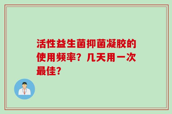 活性益生菌抑菌凝胶的使用频率?几天用一次佳? 活性益生菌抑菌凝胶的使用频率?几天用一次佳?