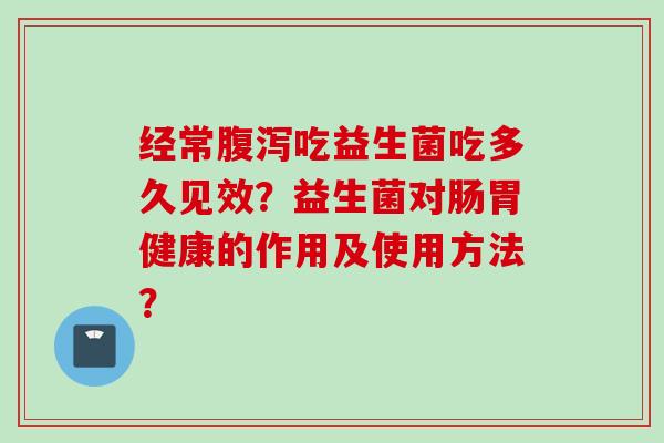 经常吃益生菌吃多久见效？益生菌对肠胃健康的作用及使用方法？