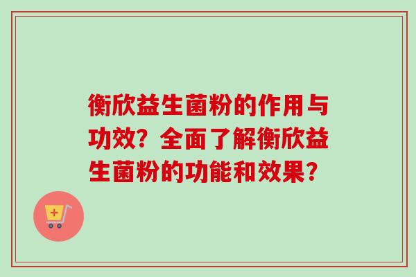 衡欣益生菌粉的作用与功效?全面了解衡欣益生菌粉的功能和效果? 衡欣益生菌粉的作用与功效?全面了解衡欣益生菌粉的功能和效果?