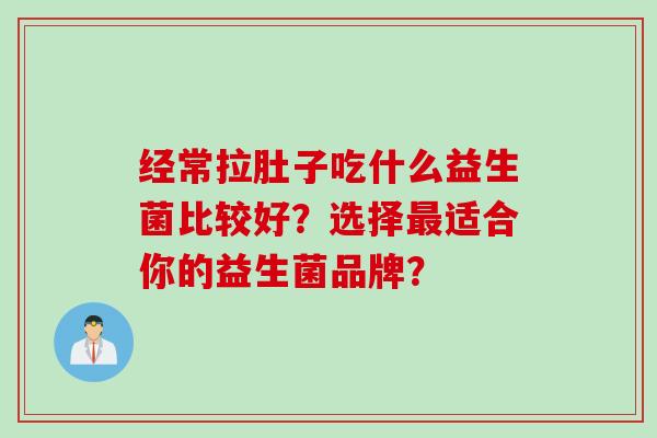 经常拉肚子吃什么益生菌比较好?选择适合你的益生菌品牌? 经常拉肚子吃什么益生菌比较好?选择适合你的益生菌品牌?
