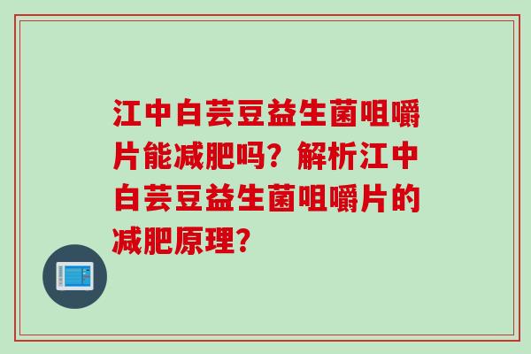 江中白芸豆益生菌咀嚼片能吗?解析江中白芸豆益生菌咀嚼片的原理? 江中白芸豆益生菌咀嚼片能吗?解析江中白芸豆益生菌咀嚼片的原理?