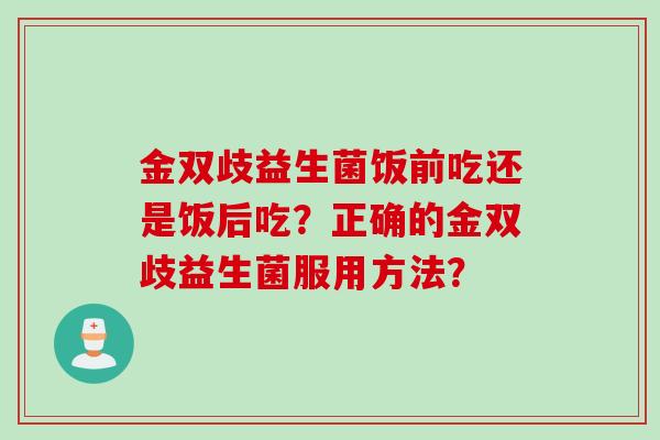 金双歧益生菌饭前吃还是饭后吃?正确的金双歧益生菌服用方法? 金双歧益生菌饭前吃还是饭后吃?正确的金双歧益生菌服用方法?