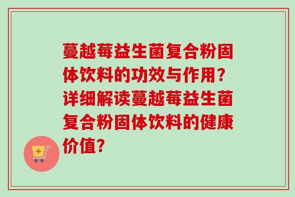 蔓越莓益生菌复合粉固体饮料的功效与作用？详细解读蔓越莓益生菌复合粉固体饮料的健康价值？