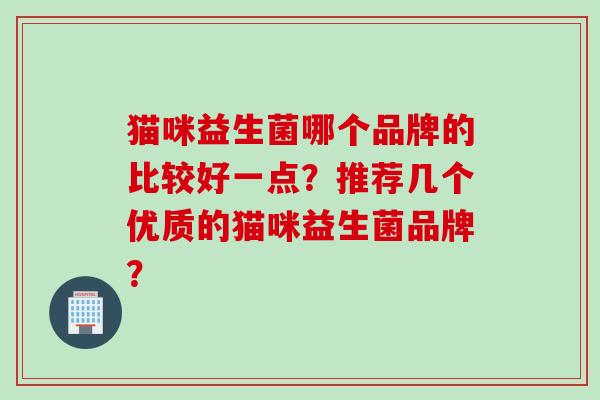 猫咪益生菌哪个品牌的比较好一点?推荐几个优质的猫咪益生菌品牌? 猫咪益生菌哪个品牌的比较好一点?推荐几个优质的猫咪益生菌品牌?