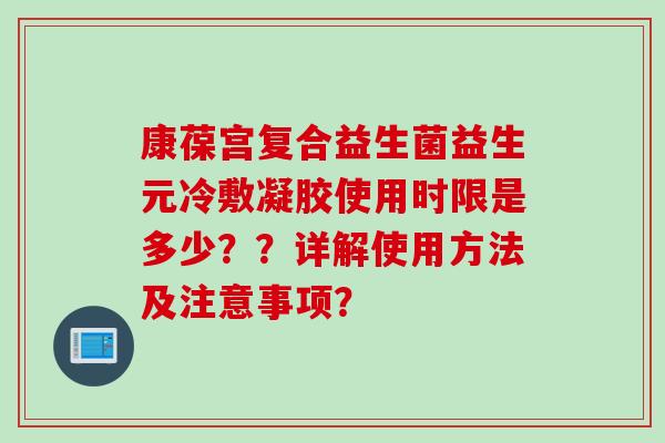 康葆宫复合益生菌益生元冷敷凝胶使用时限是多少？？详解使用方法及注意事项？