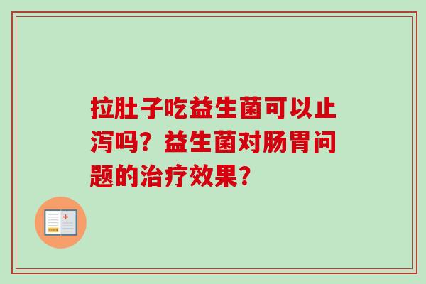 拉肚子吃益生菌可以止泻吗？益生菌对肠胃问题的效果？