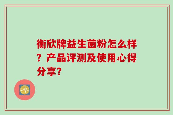 衡欣牌益生菌粉怎么样?产品评测及使用心得分享? 衡欣牌益生菌粉怎么样?产品评测及使用心得分享?