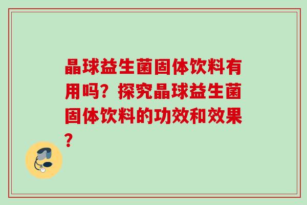 晶球益生菌固体饮料有用吗?探究晶球益生菌固体饮料的功效和效果? 晶球益生菌固体饮料有用吗?探究晶球益生菌固体饮料的功效和效果?