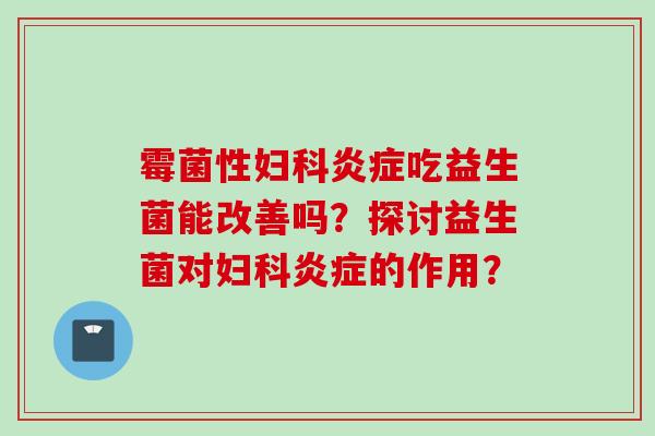 霉菌性吃益生菌能改善吗?探讨益生菌对的作用? 霉菌性吃益生菌能改善吗?探讨益生菌对的作用?