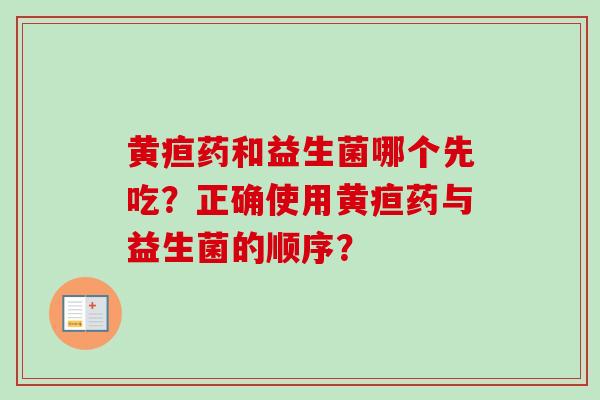 黄疸药和益生菌哪个先吃?正确使用黄疸药与益生菌的顺序? 黄疸药和益生菌哪个先吃?正确使用黄疸药与益生菌的顺序?