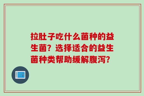 拉肚子吃什么菌种的益生菌?选择适合的益生菌种类帮助缓解? 拉肚子吃什么菌种的益生菌?选择适合的益生菌种类帮助缓解?
