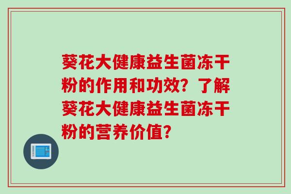 葵花大健康益生菌冻干粉的作用和功效?了解葵花大健康益生菌冻干粉的营养价值? 葵花大健康益生菌冻干粉的作用和功效?了解葵花大健康益生菌冻干粉的营养价值?