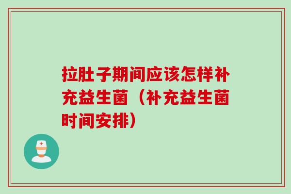 拉肚子期间应该怎样补充益生菌(补充益生菌时间安排) 拉肚子期间应该怎样补充益生菌(补充益生菌时间安排)