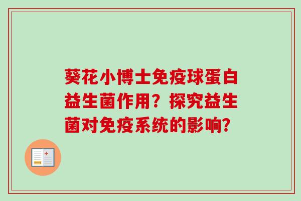 葵花小博士球蛋白益生菌作用?探究益生菌对系统的影响? 葵花小博士球蛋白益生菌作用?探究益生菌对系统的影响?