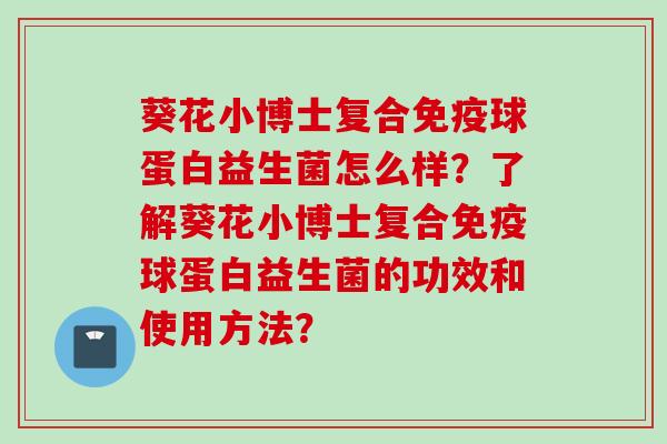葵花小博士复合球蛋白益生菌怎么样?了解葵花小博士复合球蛋白益生菌的功效和使用方法? 葵花小博士复合球蛋白益生菌怎么样?了解葵花小博士复合球蛋白益生菌的功效和使用方法?