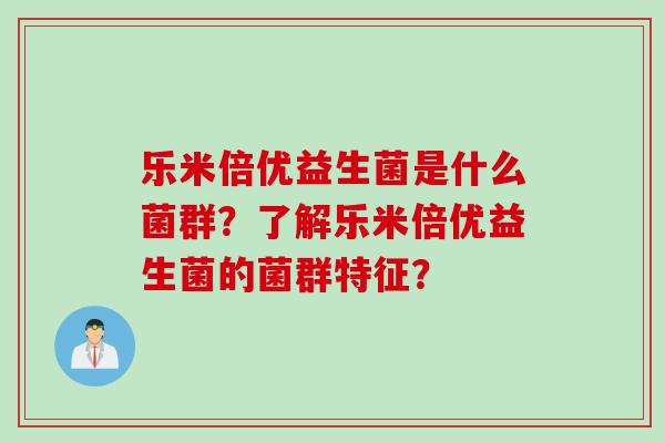 乐米倍优益生菌是什么菌群?了解乐米倍优益生菌的菌群特征? 乐米倍优益生菌是什么菌群?了解乐米倍优益生菌的菌群特征?